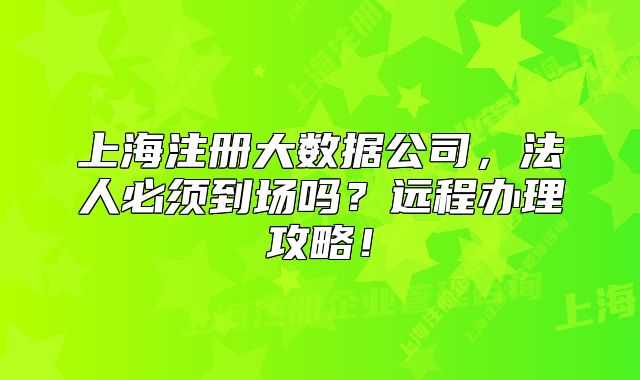 上海注册大数据公司,法人必须到场吗?远程办理攻略!