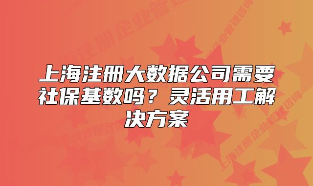 上海注册大数据公司需要社保基数吗?灵活用工解决方案