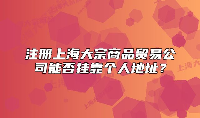 注册上海大宗商品贸易公司能否挂靠个人地址？