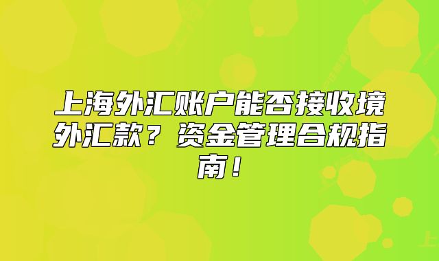 上海外汇账户能否接收境外汇款?资金管理合规指南!