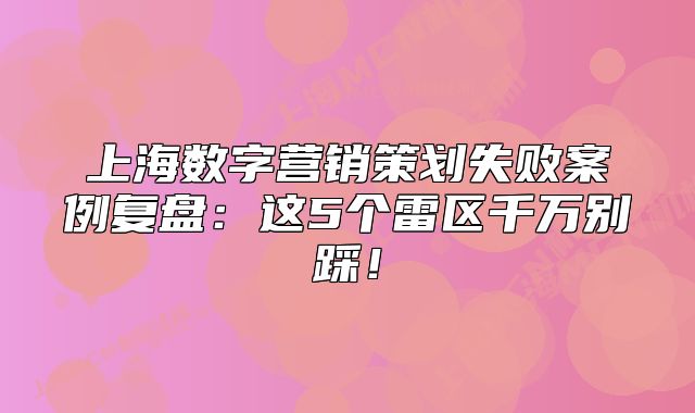 上海数字营销策划失败案例复盘:这5个雷区千万别踩!