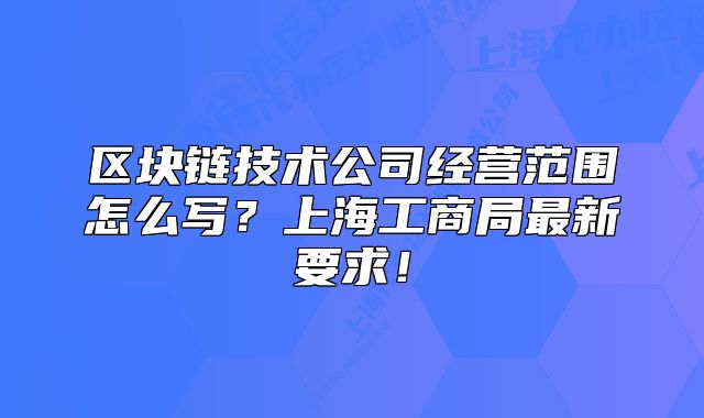 区块链技术公司经营范围怎么写？上海工商局最新要求！