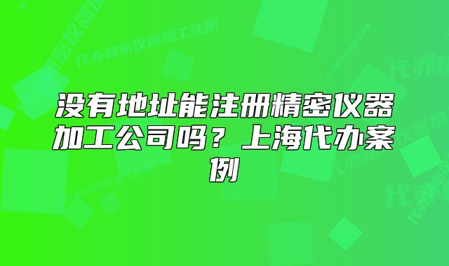 没有地址能注册精密仪器加工公司吗?上海代办案例
