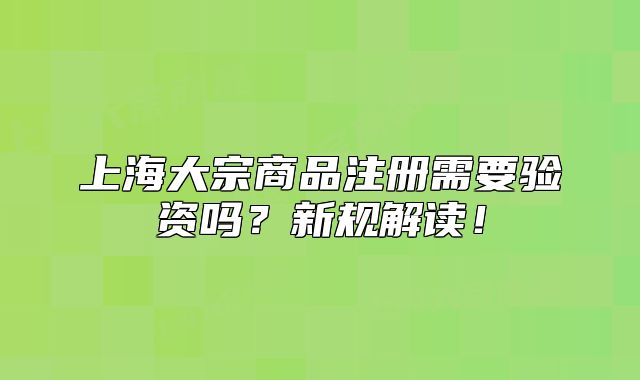 上海大宗商品注册需要验资吗？新规解读！