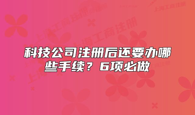 科技公司注册后还要办哪些手续?6项必做