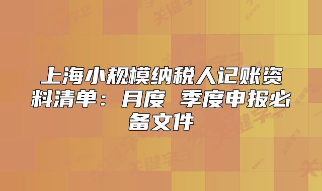 上海小规模纳税人记账资料清单:月度 季度申报必备文件