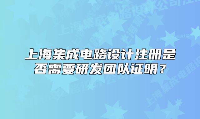 上海集成电路设计注册是否需要研发团队证明?