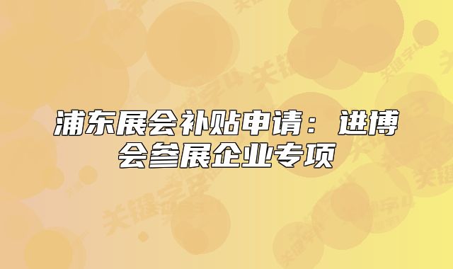 浦东展会补贴申请:进博会参展企业专项