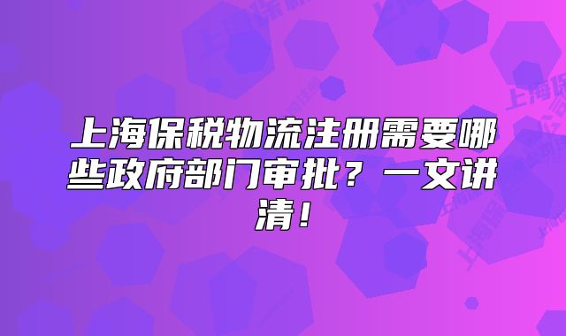 上海保税物流注册需要哪些政府部门审批?一文讲清!