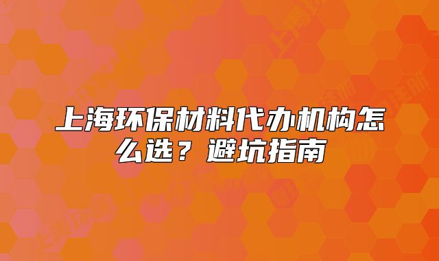 上海环保材料代办机构怎么选?避坑指南