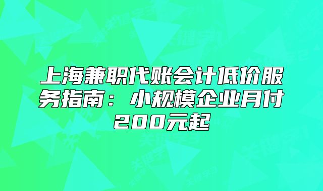 上海兼职代账会计低价服务指南:小规模企业月付200元起