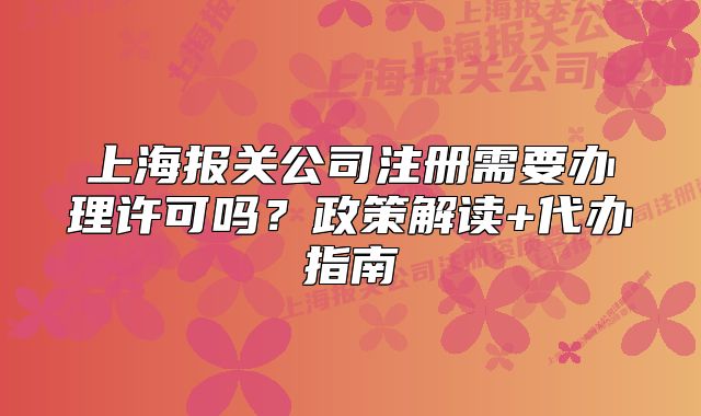 上海报关公司注册需要办理许可吗?政策解读+代办指南