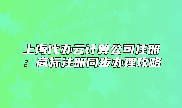上海代办云计算公司注册：商标注册同步办理攻略
