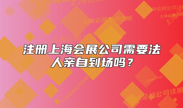 注册上海会展公司需要法人亲自到场吗?