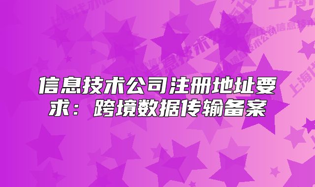 信息技术公司注册地址要求:跨境数据传输备案