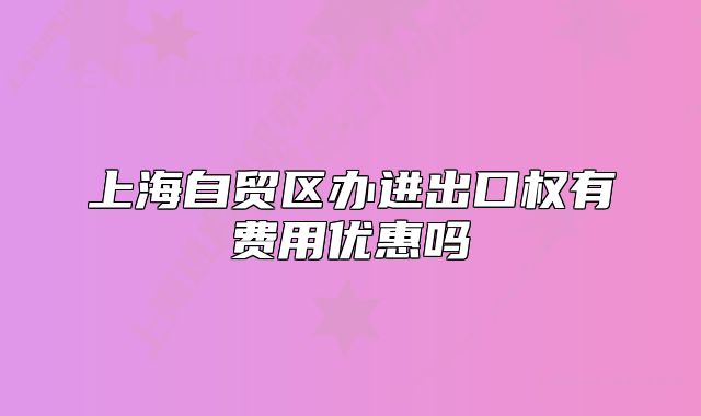上海自贸区办进出口权有费用优惠吗