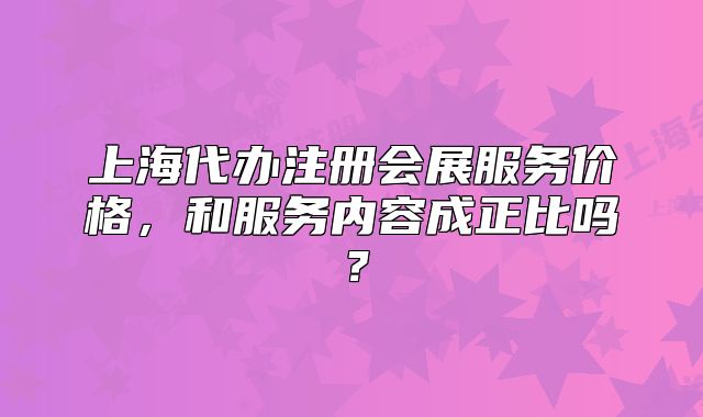 上海代办注册会展服务价格，和服务内容成正比吗？