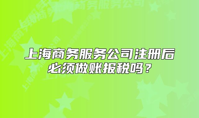 上海商务服务公司注册后必须做账报税吗?