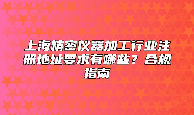 上海精密仪器加工行业注册地址要求有哪些?合规指南