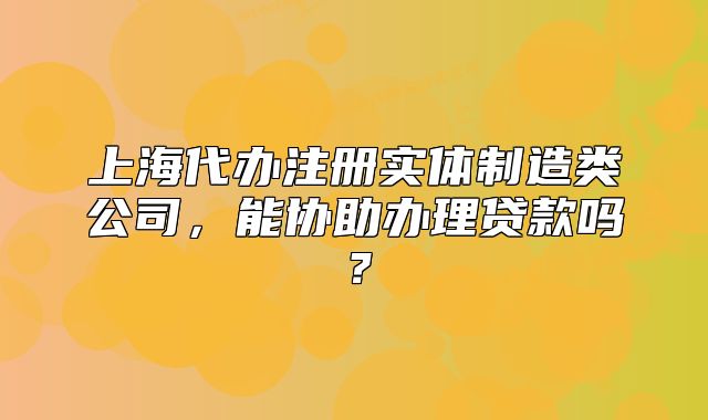 上海代办注册实体制造类公司,能协助办理贷款吗?