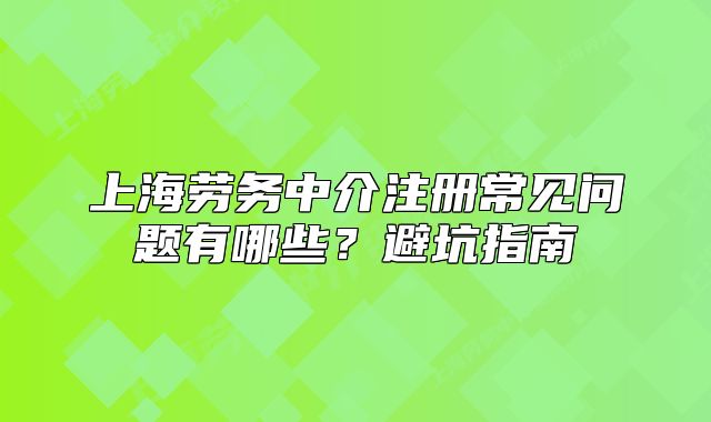 上海劳务中介注册常见问题有哪些?避坑指南
