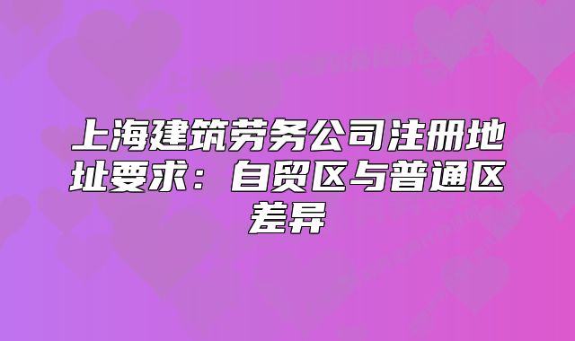 上海建筑劳务公司注册地址要求:自贸区与普通区差异