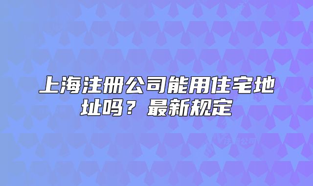 上海注册公司能用住宅地址吗?最新规定