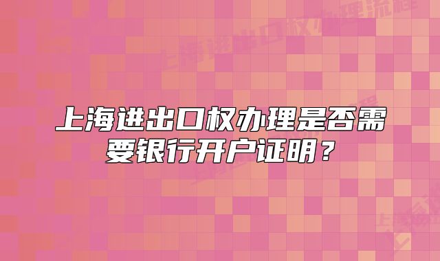 上海进出口权办理是否需要银行开户证明?