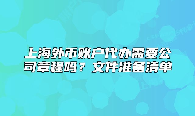 上海外币账户代办需要公司章程吗？文件准备清单