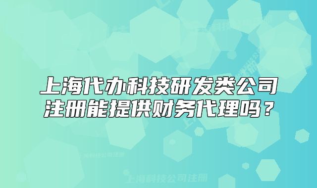 上海代办科技研发类公司注册能提供财务代理吗?