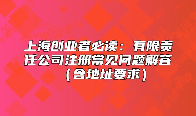 上海创业者必读:有限责任公司注册常见问题解答(含地址要求)