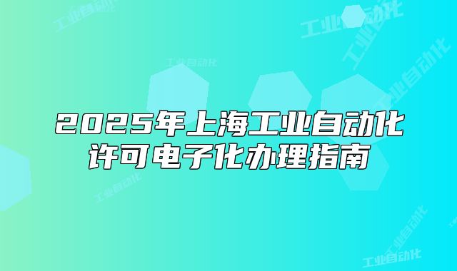 2025年上海工业自动化许可电子化办理指南