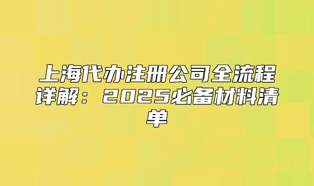 上海代办注册公司全流程详解:2025必备材料清单