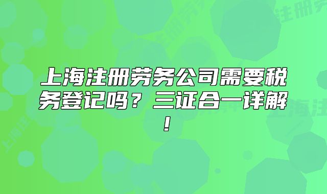 上海注册劳务公司需要税务登记吗?三证合一详解!