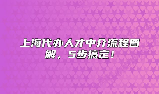 上海代办人才中介流程图解,5步搞定!