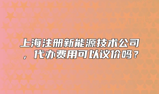 上海注册新能源技术公司,代办费用可以议价吗?