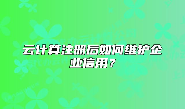 云计算注册后如何维护企业信用?