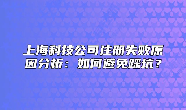 上海科技公司注册失败原因分析：如何避免踩坑？