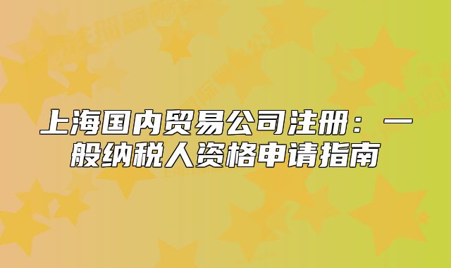 上海国内贸易公司注册:一般纳税人资格申请指南