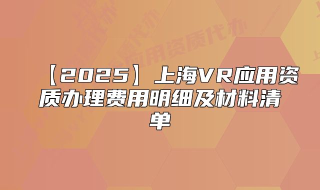 【2025】上海VR应用资质办理费用明细及材料清单