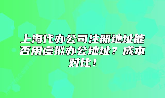 上海代办公司注册地址能否用虚拟办公地址?成本对比!