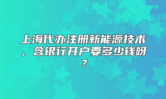 上海代办注册新能源技术,含银行开户要多少钱呀?