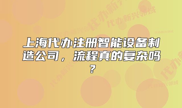 上海代办注册智能设备制造公司,流程真的复杂吗?