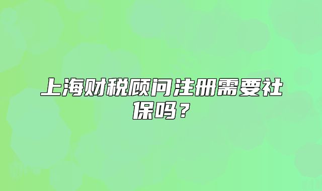 上海财税顾问注册需要社保吗?