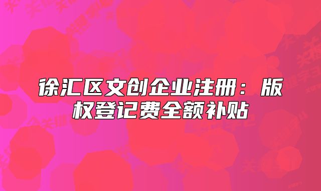 徐汇区文创企业注册：版权登记费全额补贴