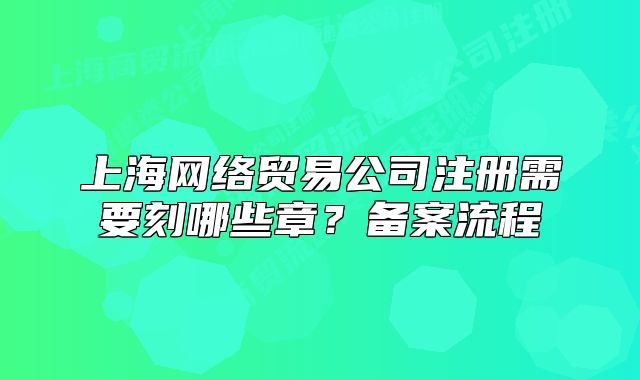 上海网络贸易公司注册需要刻哪些章?备案流程