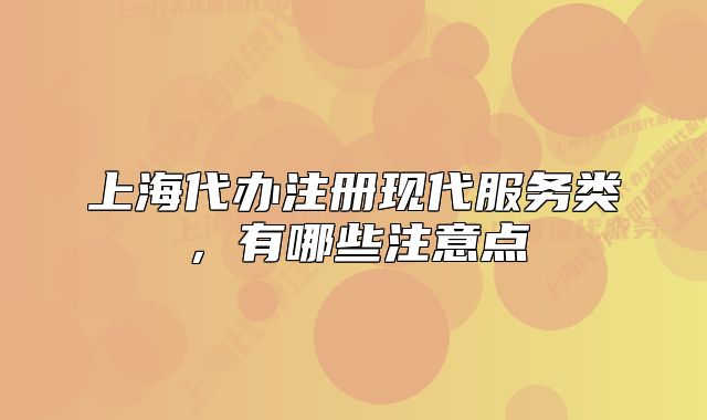 上海代办注册现代服务类,有哪些注意点