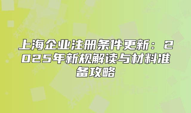 上海企业注册条件更新:2025年新规解读与材料准备攻略