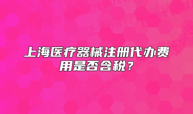 上海医疗器械注册代办费用是否含税?