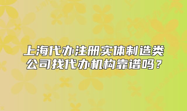 上海代办注册实体制造类公司找代办机构靠谱吗？